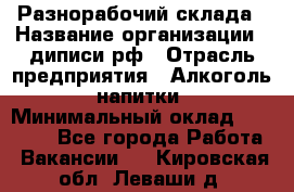 Разнорабочий склада › Название организации ­ диписи.рф › Отрасль предприятия ­ Алкоголь, напитки › Минимальный оклад ­ 17 300 - Все города Работа » Вакансии   . Кировская обл.,Леваши д.